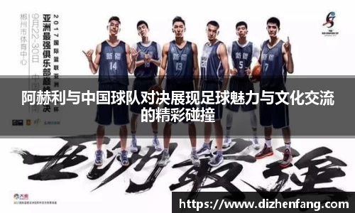 阿赫利与中国球队对决展现足球魅力与文化交流的精彩碰撞