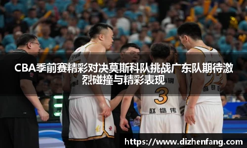 CBA季前赛精彩对决莫斯科队挑战广东队期待激烈碰撞与精彩表现