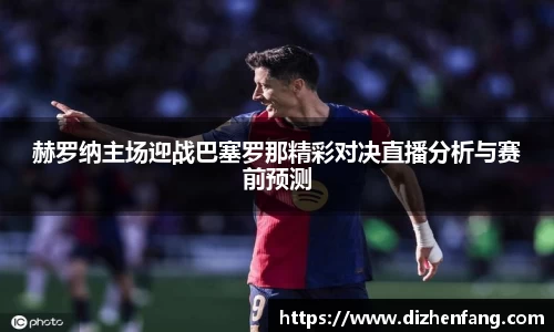 赫罗纳主场迎战巴塞罗那精彩对决直播分析与赛前预测