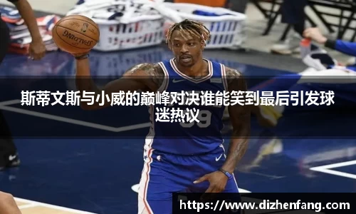 斯蒂文斯与小威的巅峰对决谁能笑到最后引发球迷热议